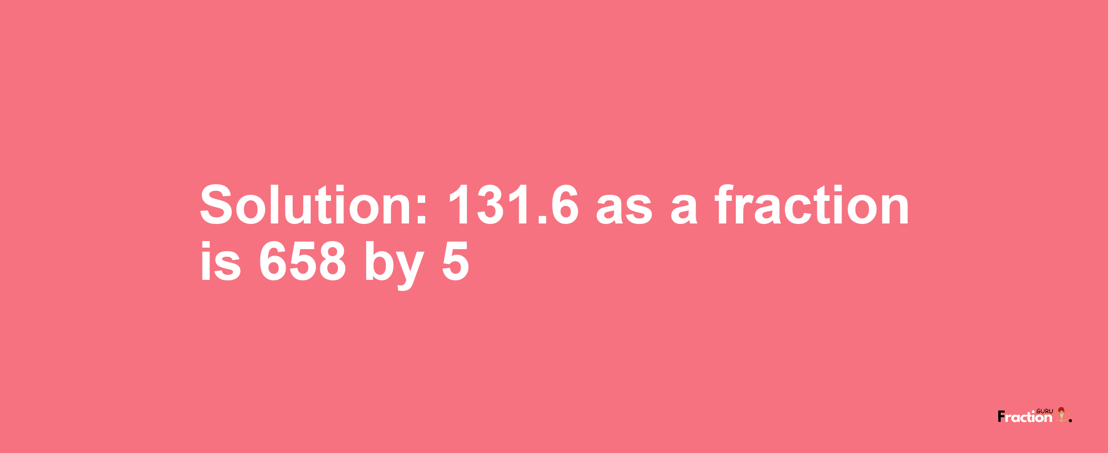 Solution:131.6 as a fraction is 658/5